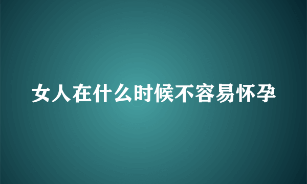 女人在什么时候不容易怀孕