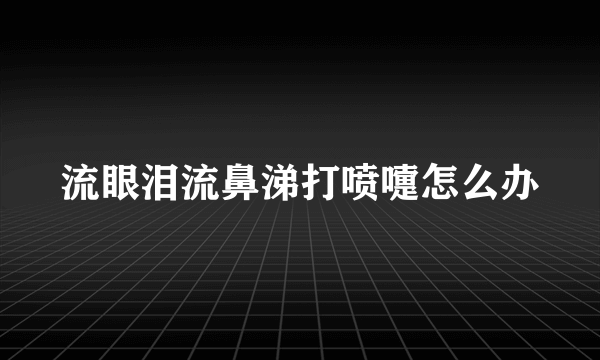 流眼泪流鼻涕打喷嚏怎么办