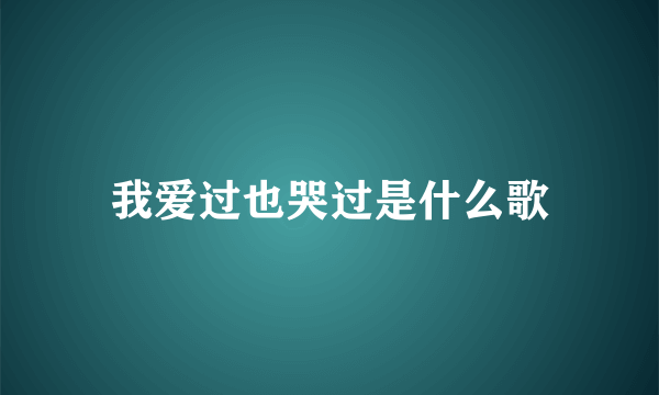 我爱过也哭过是什么歌