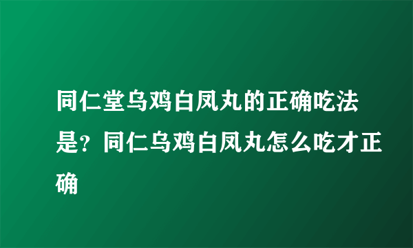 同仁堂乌鸡白凤丸的正确吃法是？同仁乌鸡白凤丸怎么吃才正确