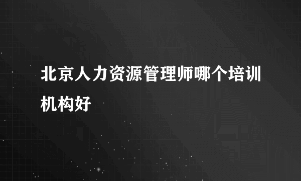 北京人力资源管理师哪个培训机构好