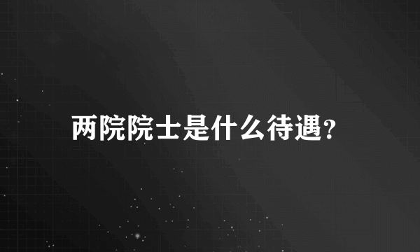 两院院士是什么待遇？