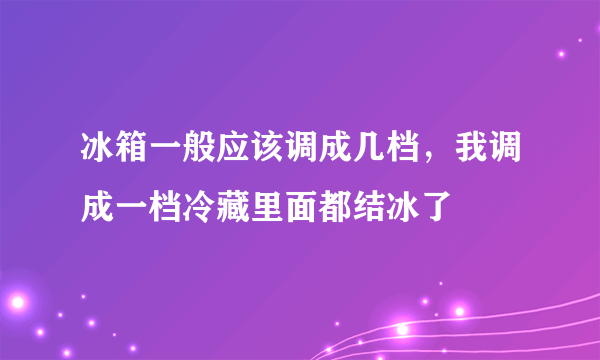 冰箱一般应该调成几档，我调成一档冷藏里面都结冰了