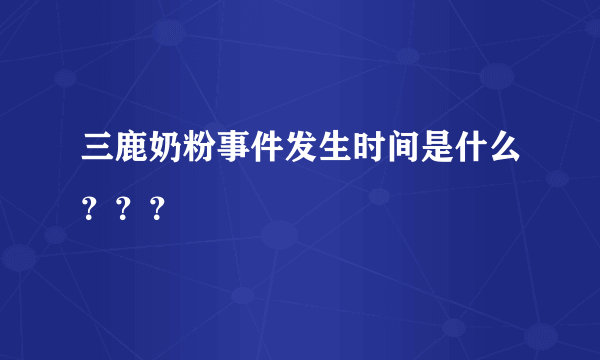 三鹿奶粉事件发生时间是什么？？？