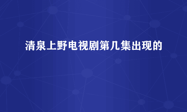 清泉上野电视剧第几集出现的