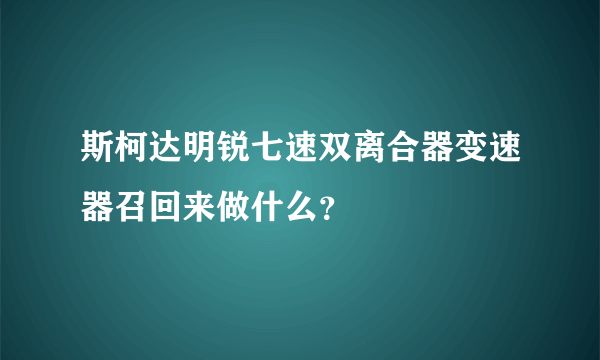 斯柯达明锐七速双离合器变速器召回来做什么？