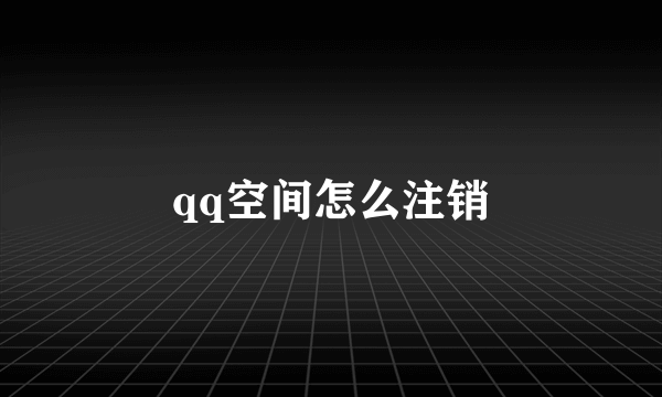 qq空间怎么注销