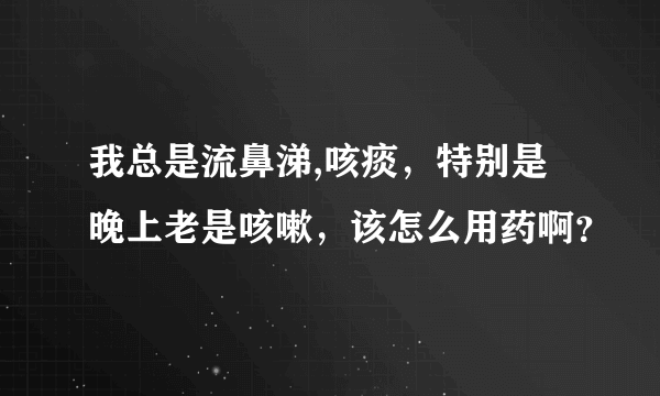 我总是流鼻涕,咳痰，特别是晚上老是咳嗽，该怎么用药啊？