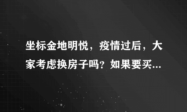 坐标金地明悦，疫情过后，大家考虑换房子吗？如果要买房应该考虑哪些因素？