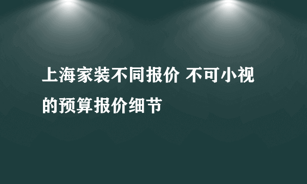 上海家装不同报价 不可小视的预算报价细节