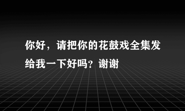 你好，请把你的花鼓戏全集发给我一下好吗？谢谢