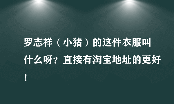 罗志祥（小猪）的这件衣服叫什么呀？直接有淘宝地址的更好！