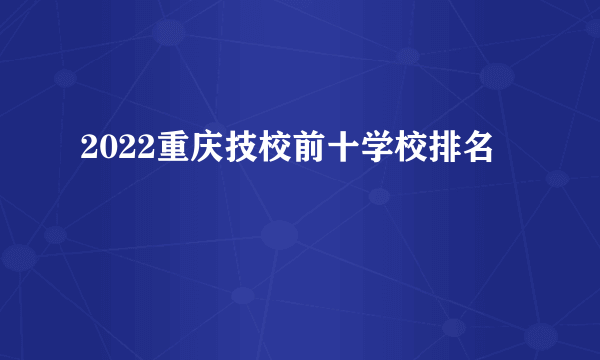 2022重庆技校前十学校排名