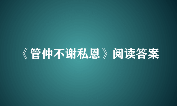 《管仲不谢私恩》阅读答案