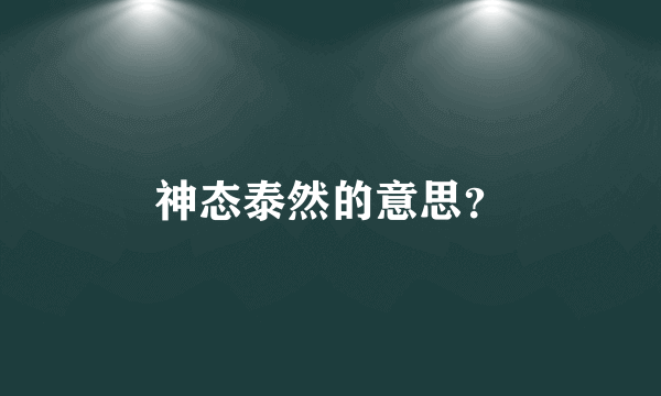 神态泰然的意思？