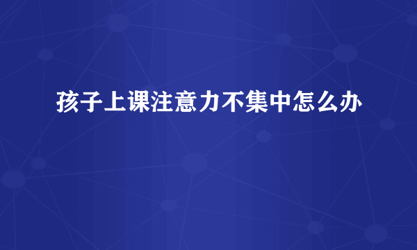 孩子上课注意力不集中怎么办