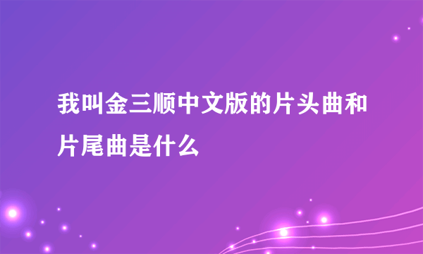 我叫金三顺中文版的片头曲和片尾曲是什么