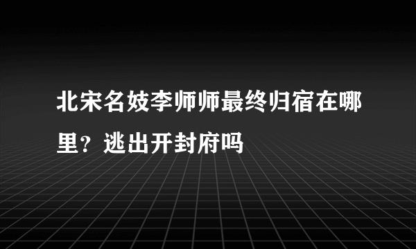 北宋名妓李师师最终归宿在哪里？逃出开封府吗