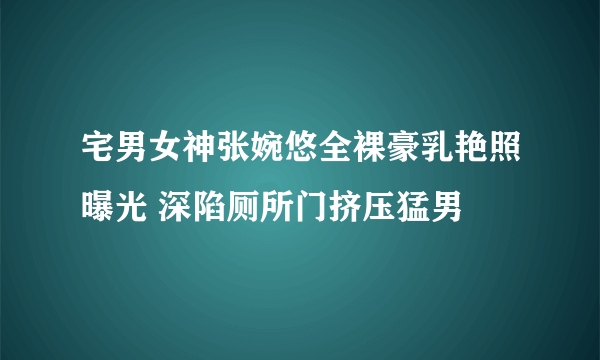 宅男女神张婉悠全裸豪乳艳照曝光 深陷厕所门挤压猛男