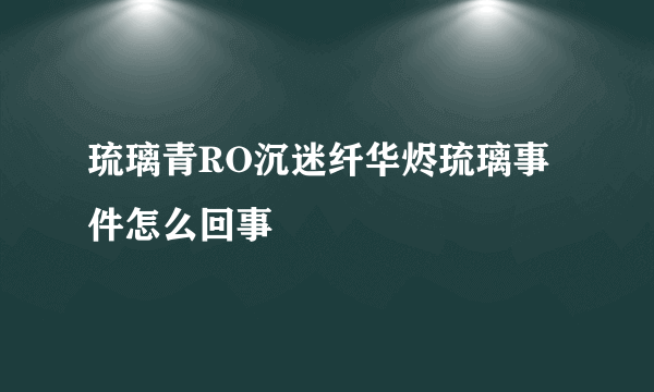 琉璃青RO沉迷纤华烬琉璃事件怎么回事