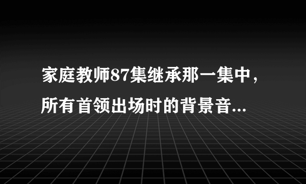 家庭教师87集继承那一集中，所有首领出场时的背景音乐是什么