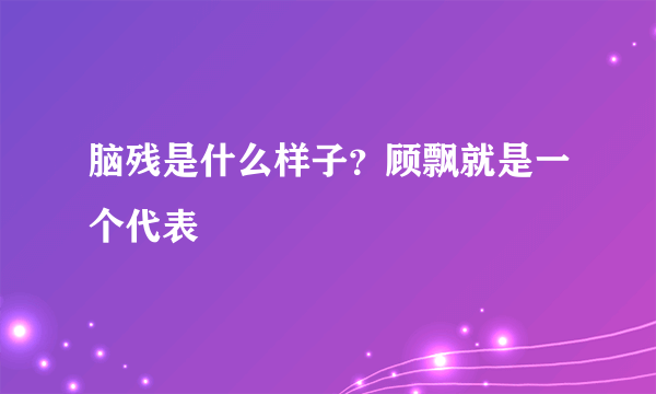 脑残是什么样子？顾飘就是一个代表