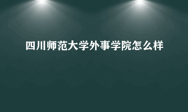 四川师范大学外事学院怎么样