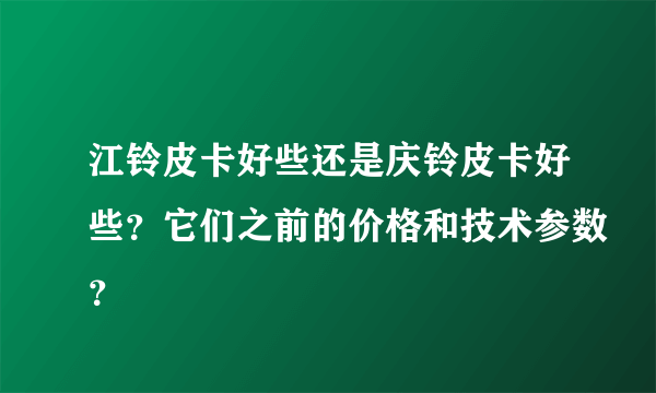 江铃皮卡好些还是庆铃皮卡好些？它们之前的价格和技术参数？