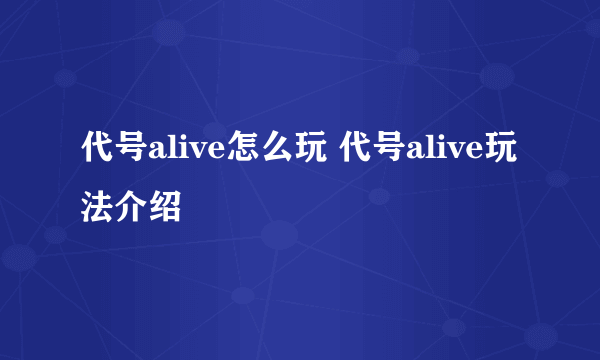 代号alive怎么玩 代号alive玩法介绍