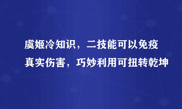 虞姬冷知识，二技能可以免疫真实伤害，巧妙利用可扭转乾坤