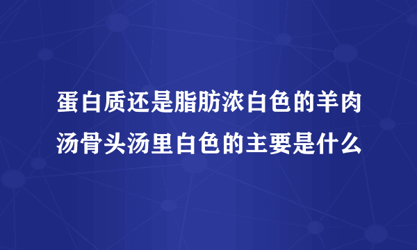 蛋白质还是脂肪浓白色的羊肉汤骨头汤里白色的主要是什么