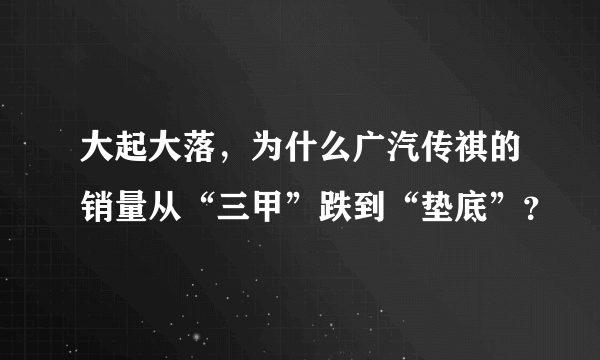 大起大落，为什么广汽传祺的销量从“三甲”跌到“垫底”？