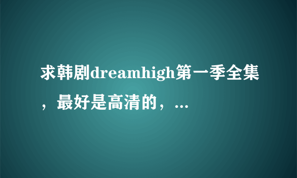 求韩剧dreamhigh第一季全集，最好是高清的，是第一季哦！