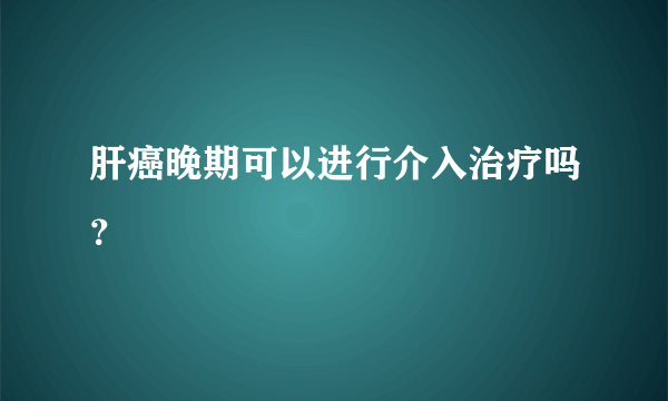 肝癌晚期可以进行介入治疗吗？