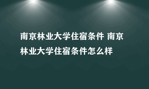 南京林业大学住宿条件 南京林业大学住宿条件怎么样