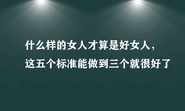 什么样的女人才算是好女人，这五个标准能做到三个就很好了