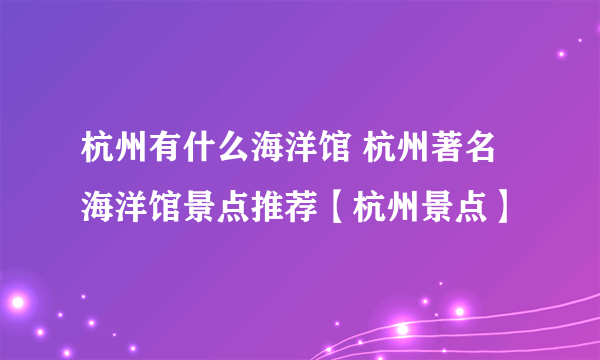 杭州有什么海洋馆 杭州著名海洋馆景点推荐【杭州景点】