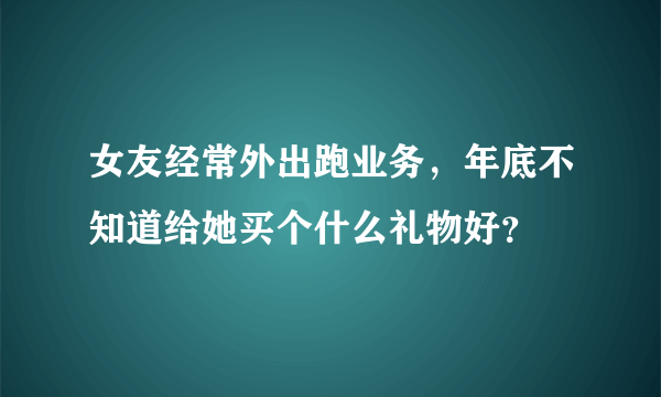 女友经常外出跑业务，年底不知道给她买个什么礼物好？