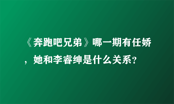 《奔跑吧兄弟》哪一期有任娇，她和李睿绅是什么关系？