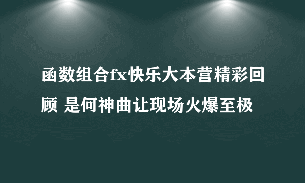 函数组合fx快乐大本营精彩回顾 是何神曲让现场火爆至极