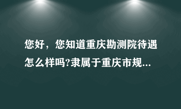 您好，您知道重庆勘测院待遇怎么样吗?隶属于重庆市规划局下面的，