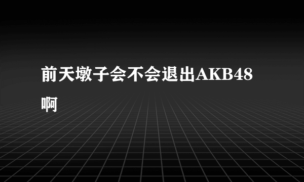 前天墩子会不会退出AKB48啊