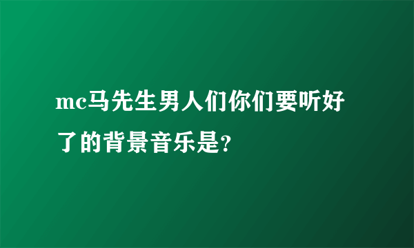 mc马先生男人们你们要听好了的背景音乐是？