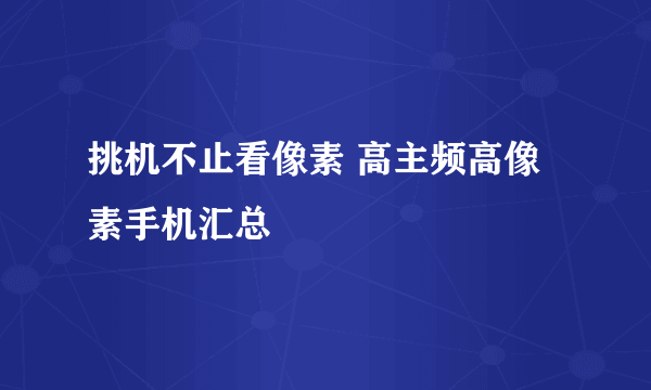 挑机不止看像素 高主频高像素手机汇总