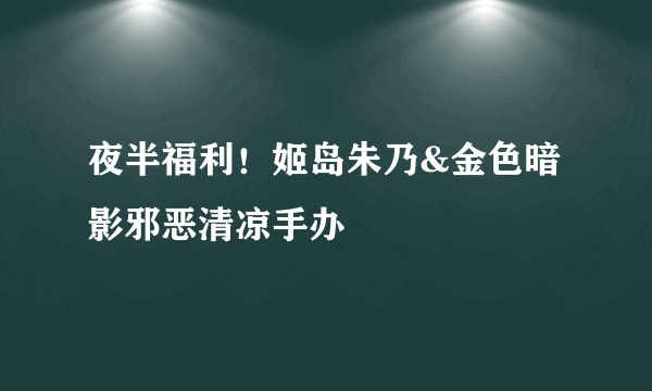 夜半福利！姬岛朱乃&金色暗影邪恶清凉手办