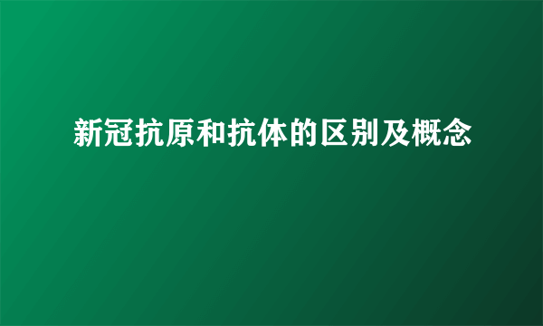 新冠抗原和抗体的区别及概念