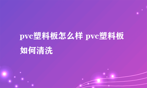 pvc塑料板怎么样 pvc塑料板如何清洗