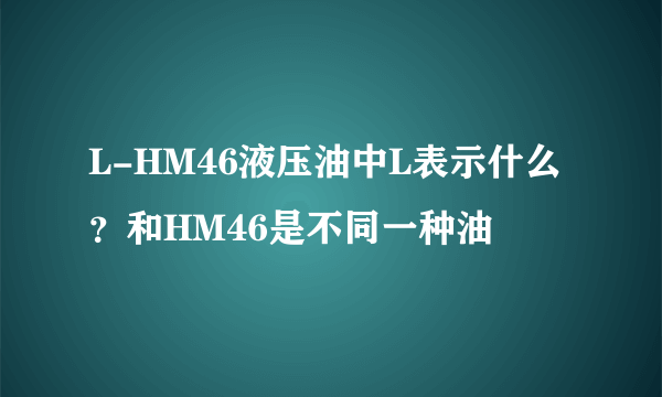 L-HM46液压油中L表示什么？和HM46是不同一种油