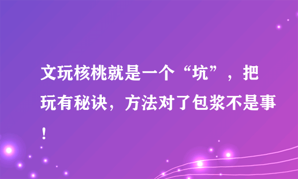 文玩核桃就是一个“坑”，把玩有秘诀，方法对了包浆不是事！