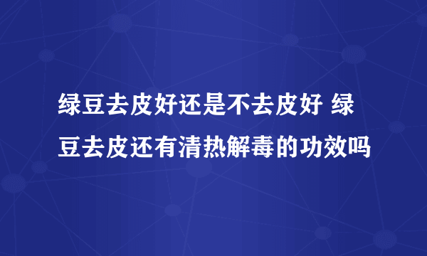 绿豆去皮好还是不去皮好 绿豆去皮还有清热解毒的功效吗